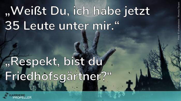 Schlaumeier-Spruch: "Du, ich habe jetzt 35 Leute unter mir." - "Respekt, bist Du Friedhofsgärtner?"